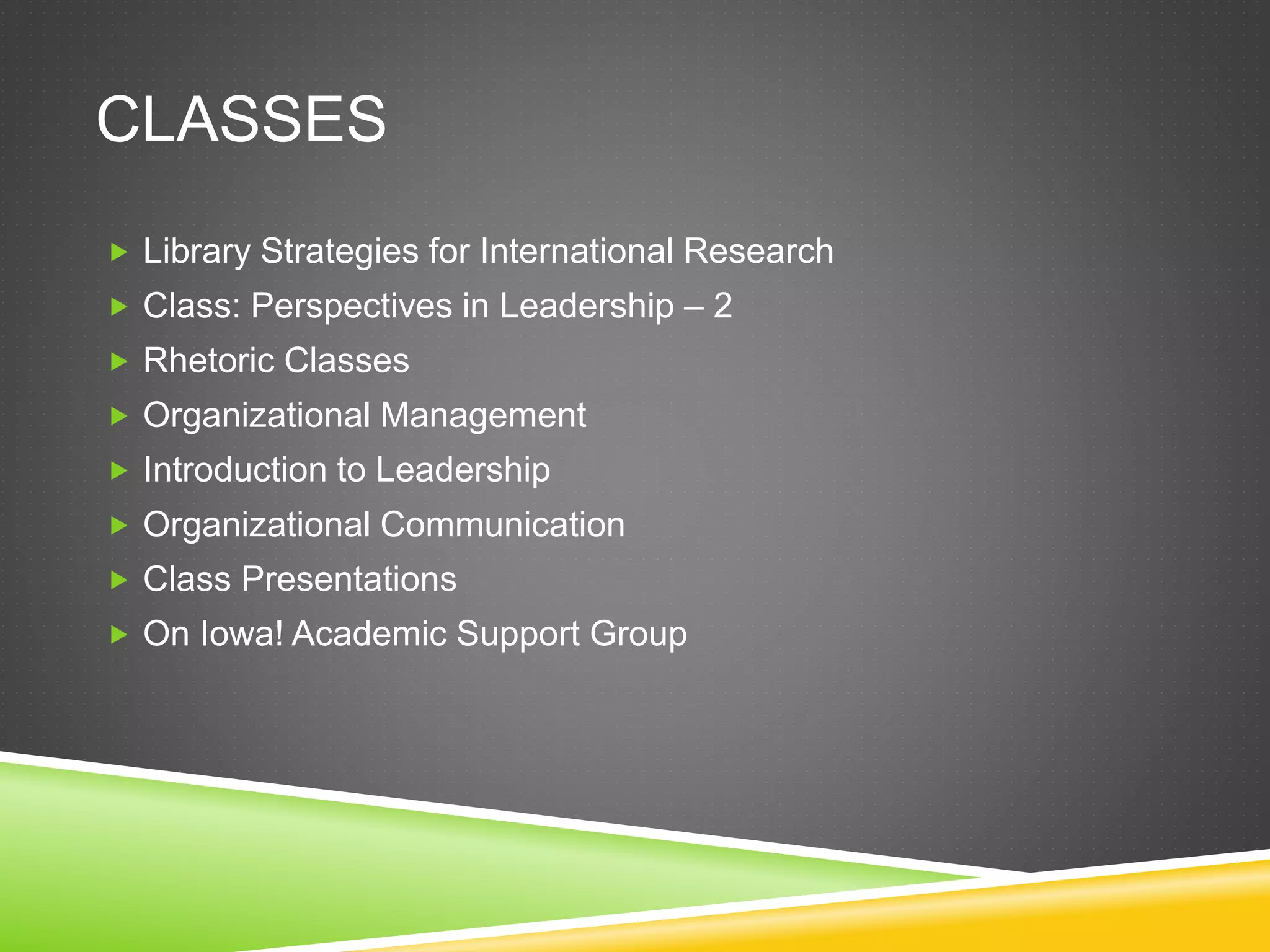 CLASSES
 Library Strategies for International Research
 Class: Perspectives in Leadership – 2
 Rhetoric Classes
 Organizational Management
 Introduction to Leadership
 Organizational Communication
 Class Presentations
 On Iowa! Academic Support Group
 