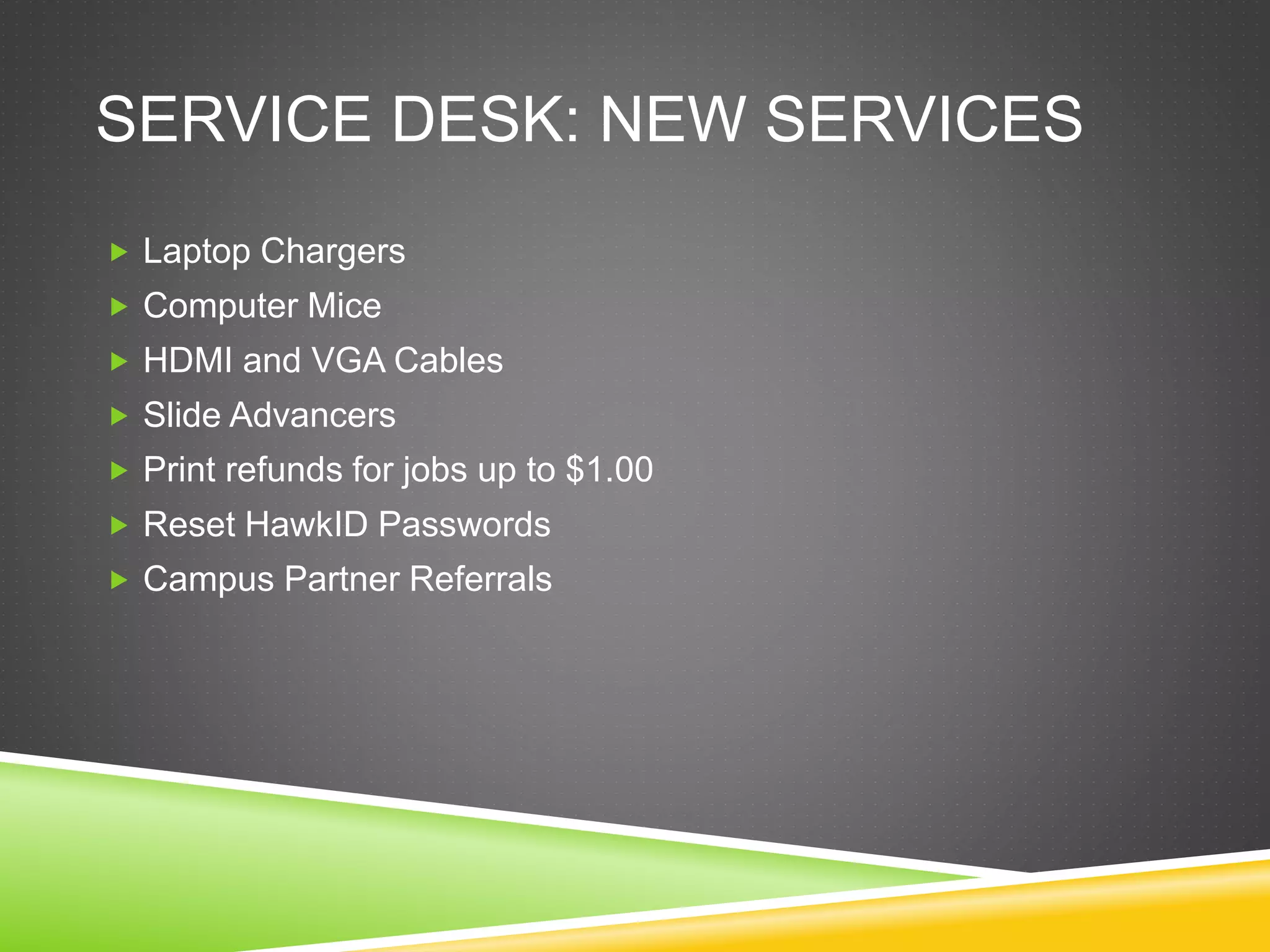 SERVICE DESK: NEW SERVICES
 Laptop Chargers
 Computer Mice
 HDMI and VGA Cables
 Slide Advancers
 Print refunds for jobs up to $1.00
 Reset HawkID Passwords
 Campus Partner Referrals
 