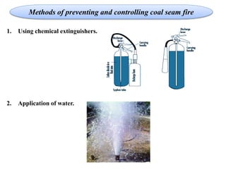 1. Using chemical extinguishers.
2. Application of water.
Methods of preventing and controlling coal seam fire
 