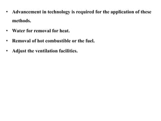 • Advancement in technology is required for the application of these
methods.
• Water for removal for heat.
• Removal of hot combustible or the fuel.
• Adjust the ventilation facilities.
 