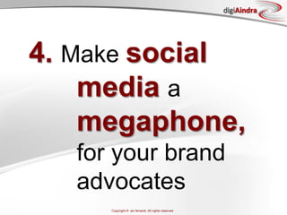 digiAindra




4. Make social
    media a
    megaphone,
   for your brand
   advocates
      Copyright © ian fenwick. All rights reserved
 