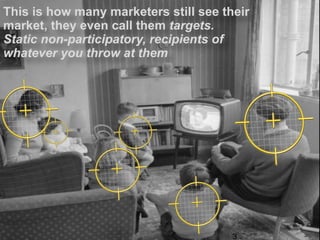 This is how many marketers still see theirdigiAindra
                                        digiAindra
market, they even call them targets.
Static non-participatory, recipients of
whatever you throw at them




                      Copyright © ian fenwick. All rights reserved
                                                                     3
 
