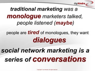 digiAindra

  traditional marketing was a
 monologue marketers talked,
     people listened (maybe)
 people are tired of monologues, they want
              dialogues
social network marketing is a
 series of conversations
                Copyright © ian fenwick. All rights reserved
 