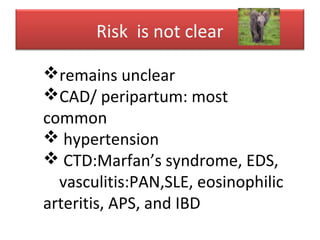 Risk is not clear
remains unclear
CAD/ peripartum: most
common
 hypertension
 CTD:Marfan’s syndrome, EDS,
vasculitis:PAN,SLE, eosinophilic
arteritis, APS, and IBD
 