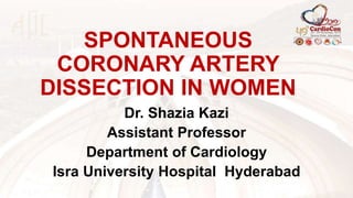 SPONTANEOUS
CORONARY ARTERY
DISSECTION IN WOMEN
Dr. Shazia Kazi
Assistant Professor
Department of Cardiology
Isra University Hospital Hyderabad
 