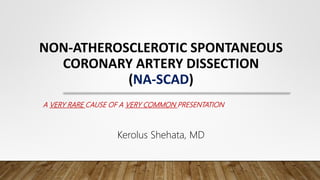 NON-ATHEROSCLEROTIC SPONTANEOUS
CORONARY ARTERY DISSECTION
(NA-SCAD)
A VERY RARE CAUSE OF A VERY COMMON PRESENTATION
Kerolus Shehata, MD
 
