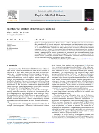 Physics of the Dark Universe 2 (2013) 195–199
Contents lists available at ScienceDirect
Physics of the Dark Universe
journal homepage: www.elsevier.com/locate/dark
Spontaneous creation of the Universe Ex Nihilo
Maya Lincoln*
, Avi Wasser
University of Haifa, Haifa 31905, Israel
a r t i c l e i n f o
Keywords:
Universe creation
Ex Nihilo
Bit-based information
Symmetry
a b s t r a c t
Questions regarding the formation of the Universe and ‘what was there’ before it came to existence have
been of great interest to mankind at all times. Several suggestions have been presented during the ages –
mostly assuming a preliminary state prior to creation. Nevertheless, theories that require initial conditions
are not considered complete, since they lack an explanation of what created such conditions. We therefore
propose the ‘Creatio Ex Nihilo’ (CEN) theory, aimed at describing the origin of the Universe from ‘nothing’ in
information terms. The suggested framework does not require amendments to the laws of physics: but rather
provides a new scenario to the Universe initiation process, and from that point merges with state-of-the-art
cosmological models. The paper is aimed at providing a ﬁrst step towards a more complete model of the
Universe creation – proving that creation Ex Nihilo is feasible. Further adjustments, elaborations, formalisms
and experiments are required to formulate and support the theory.
c 2013 The Authors. Published by Elsevier B.V.
1. Introduction
Questions regarding the formation of the Universe and ‘what was
there’ before it came to existence have been of great interest to
mankind at all times. Many suggestions have been presented dur-
ing the ages – mostly assuming a preliminary state prior to creation.
Currently, the most commonly accepted state-of-the-art theory
for the Universe creation is the hot Big-Bang theory, stating that the
Universe has expanded from a primordial hot and dense initial condi-
tion. The Big-Bang theory has been extremely successful in correlating
the observable properties of the Universe with the known underlying
physical laws [1]. Yet, this theory cannot describe what came before
the Big-Bang event and also what happened during the ﬁrst miniscule
time-fraction after the initial Big-Bang (Planck time).
In general, any model of the Universe creation that involves pre-
liminary conditions or requires an initial state is incomplete since it
lacks an explanation of what created these initial conditions. There-
fore, we adopt the vision of a “ﬂash of Universe appearing from noth-
ing” [2], assuming that the starting phase of the Universe adheres
with the “principle of ignorance,” and that “singularity is the ultimate
unknowable, and therefore should be totally devoid of information”
[3].
Only a few theories were suggested in accordance to this line of
thought. Vilenkin suggested a cosmological scenario for the creation
* Corresponding author. .
E-mail addresses: maya.lincoln@processgene.com (M. Lincoln)
awasser@research.haifa.ac.il (A. Wasser).
of the Universe from “nothing” (the author’s words) [4,5]. His pro-
posed scenario interacts gravitational and matter ﬁelds, and a sym-
metric vacuum state that has a nonzero energy density. Therefore, the
initial state does not, in fact, represent an absolute, pure, ‘nothing.’
Another work – by Tryon, suggested that our Universe was created
spontaneously from nothing (“Ex Nihilo”) as a “quantum ﬂuctuation
of some pre-existing true vacuum, or state of nothingness” [2,6]. Fol-
lowing this line of thought, the Universe is a ﬂuctuation of the vacuum
in the sense of the quantum ﬁeld theory. Therefore, the initial state is
not property-less, and it requires an explanation of how ﬂuctuations
can evolve from ‘nothingness.’ In the same manner, also theories that
support the emergence of the Universe by quantum tunneling [7],
from vacuum in quantum-cosmology or from the string perturbative
vacuum [8–11] encounter the above mentioned limitations.
To overcome these deﬁciencies, we suggest a new theory, ‘Creatio
Ex Nihilo’ (CEN), aimed at describing the origin of the Universe from
‘nothing’ in information terms.
The notion of bit-based information at the core of the Universe
evolvement is not new. This trend suggests that the physical world
is “made of information, with energy and matter as incidentals” [12].
Accordingly, information gives rise to “every it – every particle, every
ﬁeld of force, even the spacetime continuum itself” [13]. Therefore,
what we refer to as reality, “arises in the last analysis from the posing
of yes-no questions” [13]. Vedral, on the same line, claimed that in-
formation is the building block from which everything is constructed
and that all natural phenomena can be explained in information terms
[14]. Information, he argues, is the only appropriate entity on which
the ultimate theory of everything should be based.
In this work we further elaborate these concepts, and show how
bit-based information, dimensions, forces and dynamicity can evolve
from a ‘null’ information state. CEN does not require any amendments
2212-6864 c 2013 The Authors. Published by Elsevier B.V.
http://dx.doi.org/10.1016/j.dark.2013.11.004
Open access under CC BY-NC-ND license.
Open access under CC BY-NC-ND license.
 