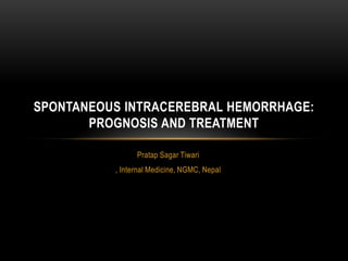 SPONTANEOUS INTRACEREBRAL HEMORRHAGE:
PROGNOSIS AND TREATMENT
Pratap Sagar Tiwari
, Internal Medicine, NGMC, Nepal

 