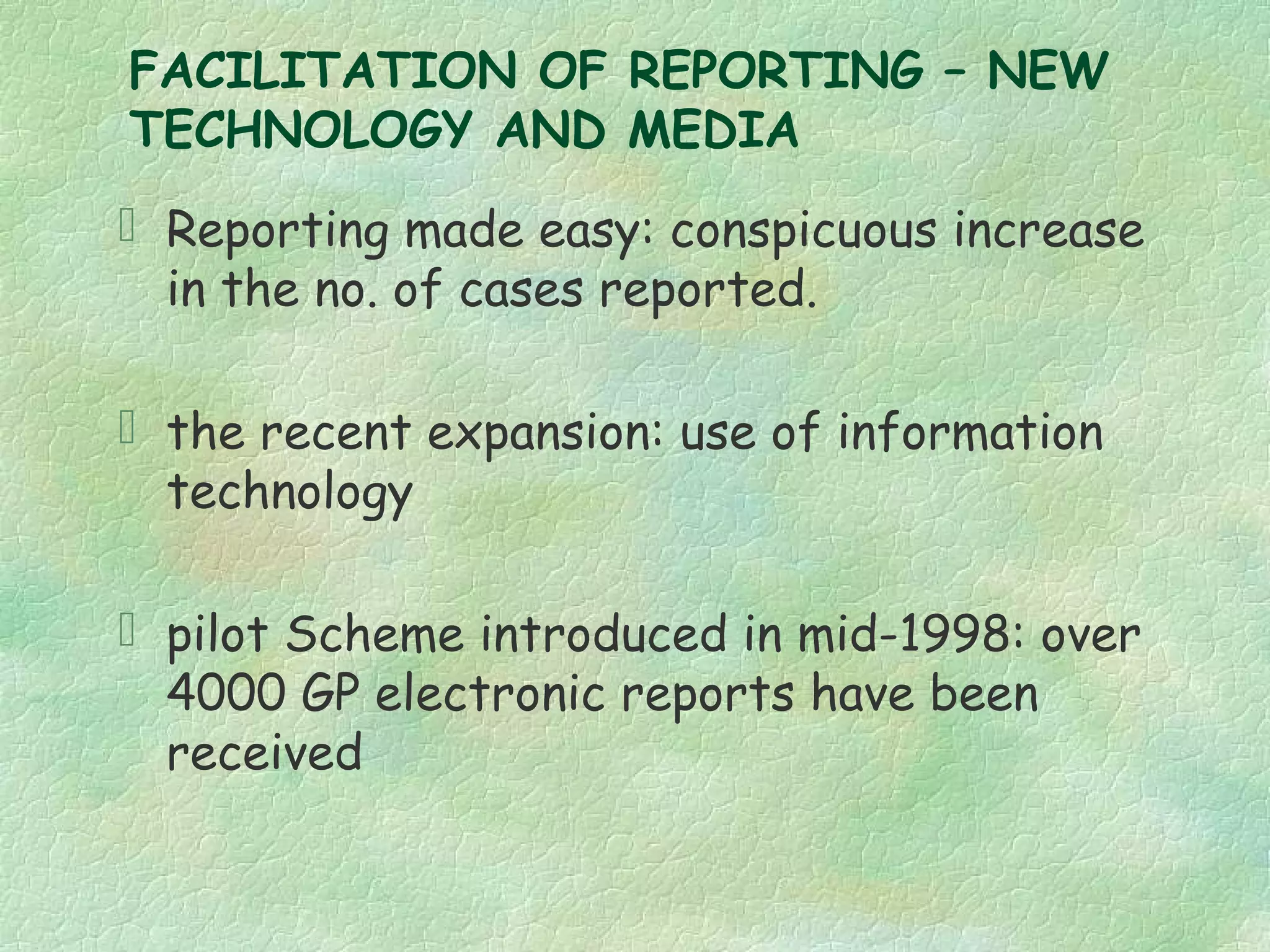 FACILITATION OF REPORTING – NEW
TECHNOLOGY AND MEDIA
 Reporting made easy: conspicuous increase
  in the no. of cases reported.

 the recent expansion: use of information
  technology

 pilot Scheme introduced in mid-1998: over
  4000 GP electronic reports have been
  received
 