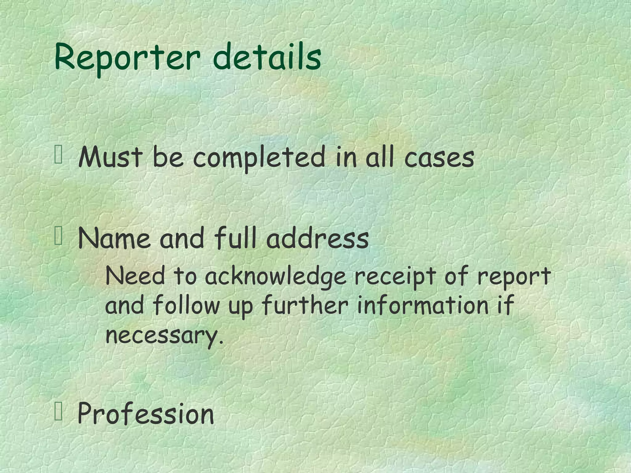 Reporter details

 Must be completed in all cases

 Name and full address
   Need to acknowledge receipt of report
   and follow up further information if
   necessary.


 Profession
 