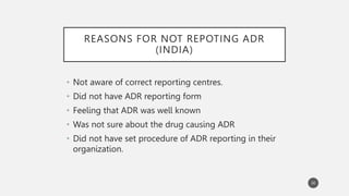 REASONS FOR NOT REPOTING ADR
(INDIA)
• Not aware of correct reporting centres.
• Did not have ADR reporting form
• Feeling that ADR was well known
• Was not sure about the drug causing ADR
• Did not have set procedure of ADR reporting in their
organization.
30
 