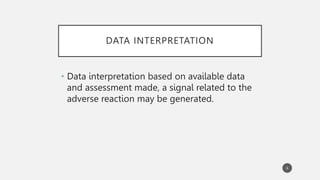 DATA INTERPRETATION
• Data interpretation based on available data
and assessment made, a signal related to the
adverse reaction may be generated.
6
 