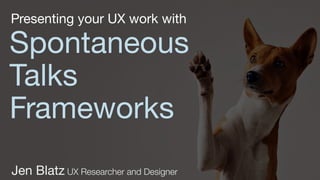 Spontaneous
Talks
Frameworks
Jen Blatz UX Researcher and Designer
Presenting your UX work with
 