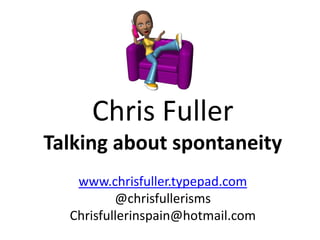 Chris Fuller
Talking about spontaneity
www.chrisfuller.typepad.com
@chrisfullerisms
Chrisfullerinspain@hotmail.com
 