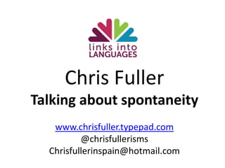 Chris Fuller Talking about spontaneity www.chrisfuller.typepad.com @chrisfullerisms Chrisfullerinspain@hotmail.com 