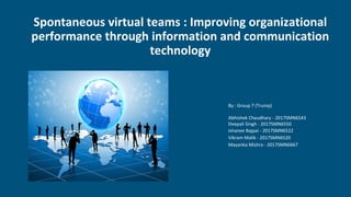 Spontaneous virtual teams : Improving organizational
performance through information and communication
technology
By : Group 7 (Trump)
Abhishek Chaudhary - 2017SMN6543
Deepali Singh - 2017SMN6550
Ishanee Bajpai - 2017SMN6522
Vikram Malik - 2017SMN6520
Mayanka Mishra - 2017SMN6667
 
