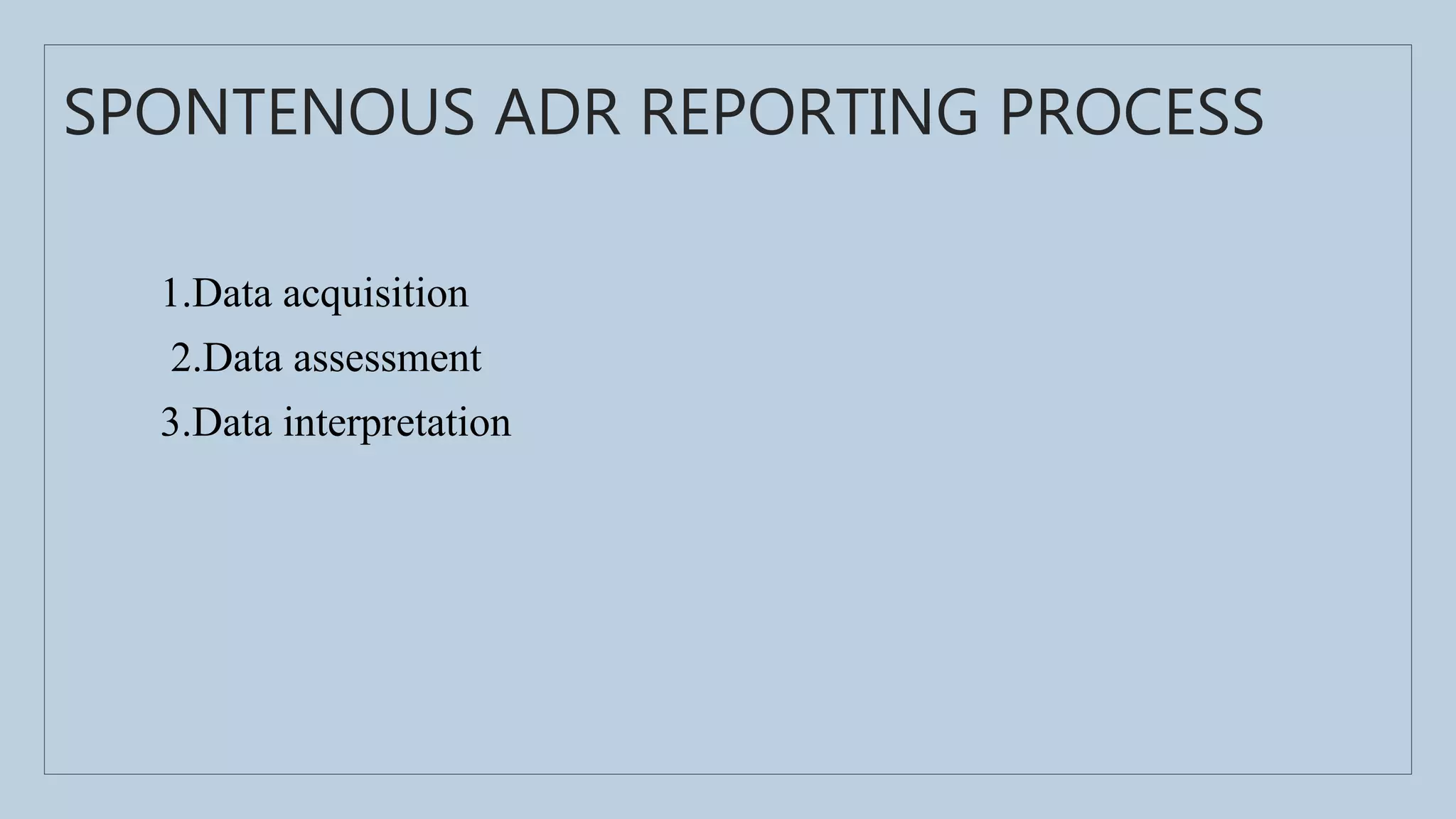 SPONTENOUS ADR REPORTING PROCESS
1.Data acquisition
2.Data assessment
3.Data interpretation
 