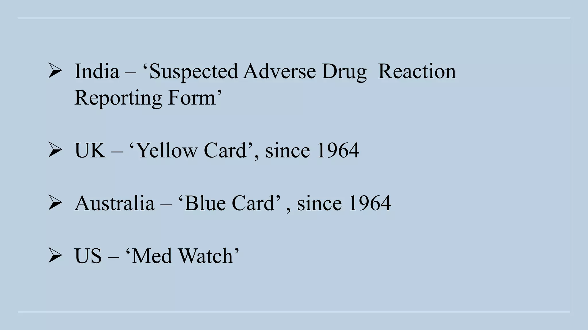  India – ‘Suspected Adverse Drug Reaction
Reporting Form’
 UK – ‘Yellow Card’, since 1964
 Australia – ‘Blue Card’ , since 1964
 US – ‘Med Watch’
 