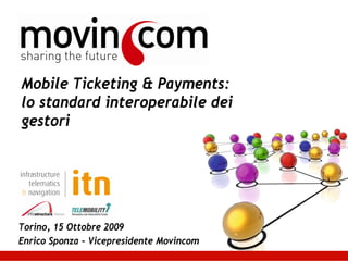 Mobile Ticketing & Payments:
lo standard interoperabile dei
gestori




Torino, 15 Ottobre 2009
Enrico Sponza – Vicepresidente Movincom
 