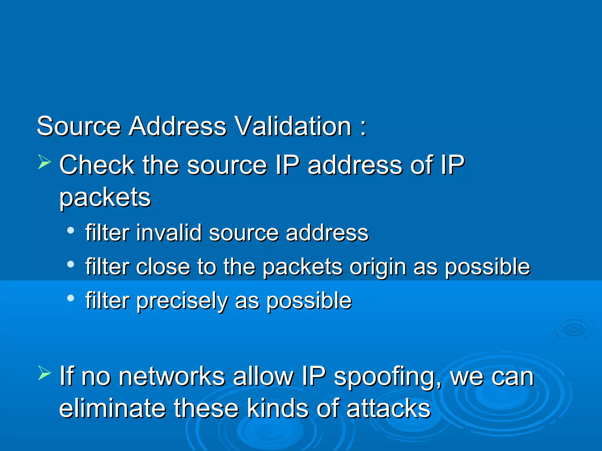 Source Address Validation :Source Address Validation :
 Check the source IP address of IPCheck the source IP address of IP
packetspackets

filter invalid source addressfilter invalid source address

filter close to the packets origin as possiblefilter close to the packets origin as possible

filter precisely as possiblefilter precisely as possible
 If no networks allow IP spoofing, we canIf no networks allow IP spoofing, we can
eliminate these kinds of attackseliminate these kinds of attacks
 