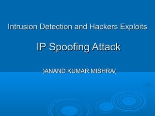 Intrusion Detection and Hackers ExploitsIntrusion Detection and Hackers Exploits
IP Spoofing AttackIP Spoofing Attack
))ANAND KUMAR MISHRAANAND KUMAR MISHRA((
 