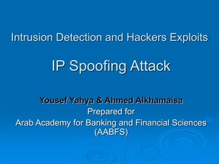 Intrusion Detection and Hackers Exploits
IP Spoofing Attack
Yousef Yahya & Ahmed Alkhamaisa
Prepared for
Arab Academy for Banking and Financial Sciences
(AABFS)
 