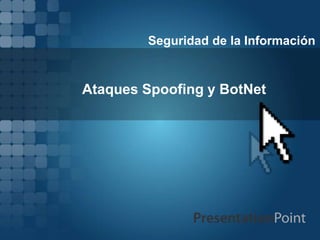 Ataques Spoofing y BotNet
Seguridad de la Información
 