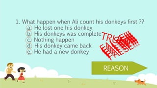 1. What happen when Ali count his donkeys first ??
a. He lost one his donkey
b. His donkeys was complete
c. Nothing happen
d. His donkey came back
e. He had a new donkey
REASON
 