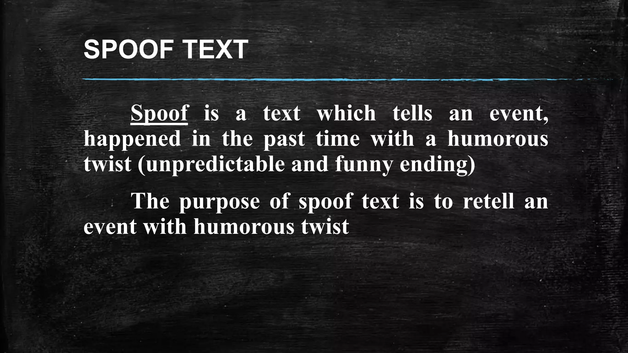 SPOOF TEXT 
Spoof is a text which tells an event, 
happened in the past time with a humorous 
twist (unpredictable and funny ending) 
The purpose of spoof text is to retell an 
event with humorous twist 
 