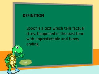 DEFINITION
Spoof is a text which tells factual
story, happened in the past time
with unpredictable and funny
ending.
back
 