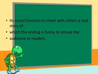 • Its social function to share with others a real
story of
• which the ending is funny to amuse the
• audience or readers.
 