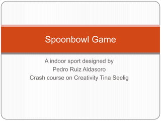 Spoonbowl Game

     A indoor sport designed by
        Pedro Ruiz Aldasoro
Crash course on Creativity Tina Seelig
 