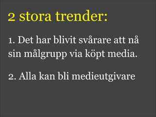 2 stora trender:
1. Det har blivit svårare att nå
sin målgrupp via köpt media.
2. Alla kan bli medieutgivare
 
