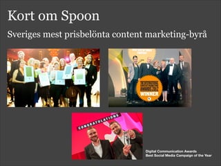 Kort om Spoon
Sveriges mest prisbelönta content marketing-byrå
Digital Communication Awards
Best Social Media Campaign of the Year
 