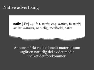 Native advertising
Annonsmärkt redaktionellt material som  
utgör en naturlig del av det media  
i vilket det förekommer.
 