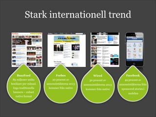 Stark internationell trend
BuzzFeed
85 miljoner unika  
besökare per månad.  
Inga traditionella
banners – enbart  
native format
Facebook
49 procent av
annonsintäkterna från
sponsored stories i 
mobilen
Forbes
20 procent av
annonsintäkterna 2013
kommer från native
Wired
30 procent av
annonsintäkterna 2013
kommer från native
 