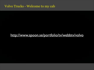 Volvo Trucks - Welcome to my cab
http://www.spoon.se/portfolio/tv/webbtv/volvo
 