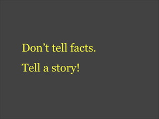 Don’t tell facts.
Tell a story!
 