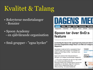 Kvalitet & Talang
• Rekryterar medietalanger 
- Bonnier
• Spoon Academy  
- en självlärande organisation
• Små grupper - ”egna byråer”
 