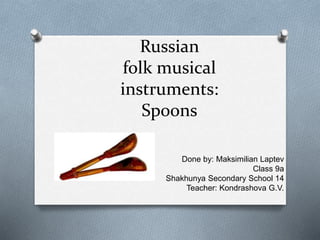 Russian
folk musical
instruments:
Spoons
Done by: Maksimilian Laptev
Class 9a
Shakhunya Secondary School 14
Teacher: Kondrashova G.V.
 