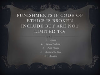 PUNISHMENTS IF CODE OF
ETHICS IS BROKEN
INCLUDE BUT ARE NOT
LIMITED TO:
1. Stoning
2. Tar and Feathering
3. Public Flogging
4. Burning at the Stake
5. Beheading
 