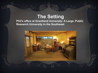The Setting
Phil’s office at Grantland University: A Large, Public
Research University in the Southeast
 