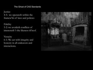 The Ghost of CAS Standards
Justice
4-5: we operateth within the
framew'rk of laws and policies
Fidelity
5-2: we avoideth conflicts of
interesteth 'r the likeness th'reof.
Veracity
6-1: We act with integrity and
honesty in all endeavors and
interactions.
 