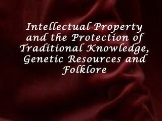 Intellectual Property
and the Protection of
Traditional Knowledge,
Genetic Resources and
Folklore
 