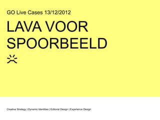 GO Live Cases 13/12/2012


LAVA VOOR
SPOORBEELD



Creative Strategy | Dynamic Identities | Editorial Design | Experience Design
 