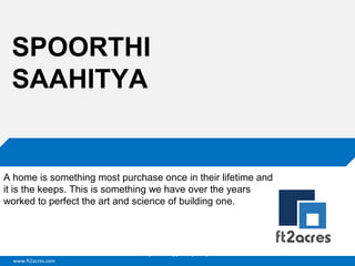 SPOORTHI
SAAHITYA

A home is something most purchase once in their lifetime and
it is the keeps. This is something we have over the years
worked to perfect the art and science of building one.

Cloud | Mobility| Analytics | RIMS
www.ft2acres.com

 
