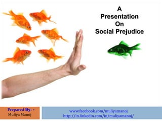A 
Presentation 
On 
Social Prejudice 
Prepared By: - 
Muliya Manoj 
www.facebook.com/muliyamanoj 
http://in.linkedin.com/in/muliyamanoj/ 
 