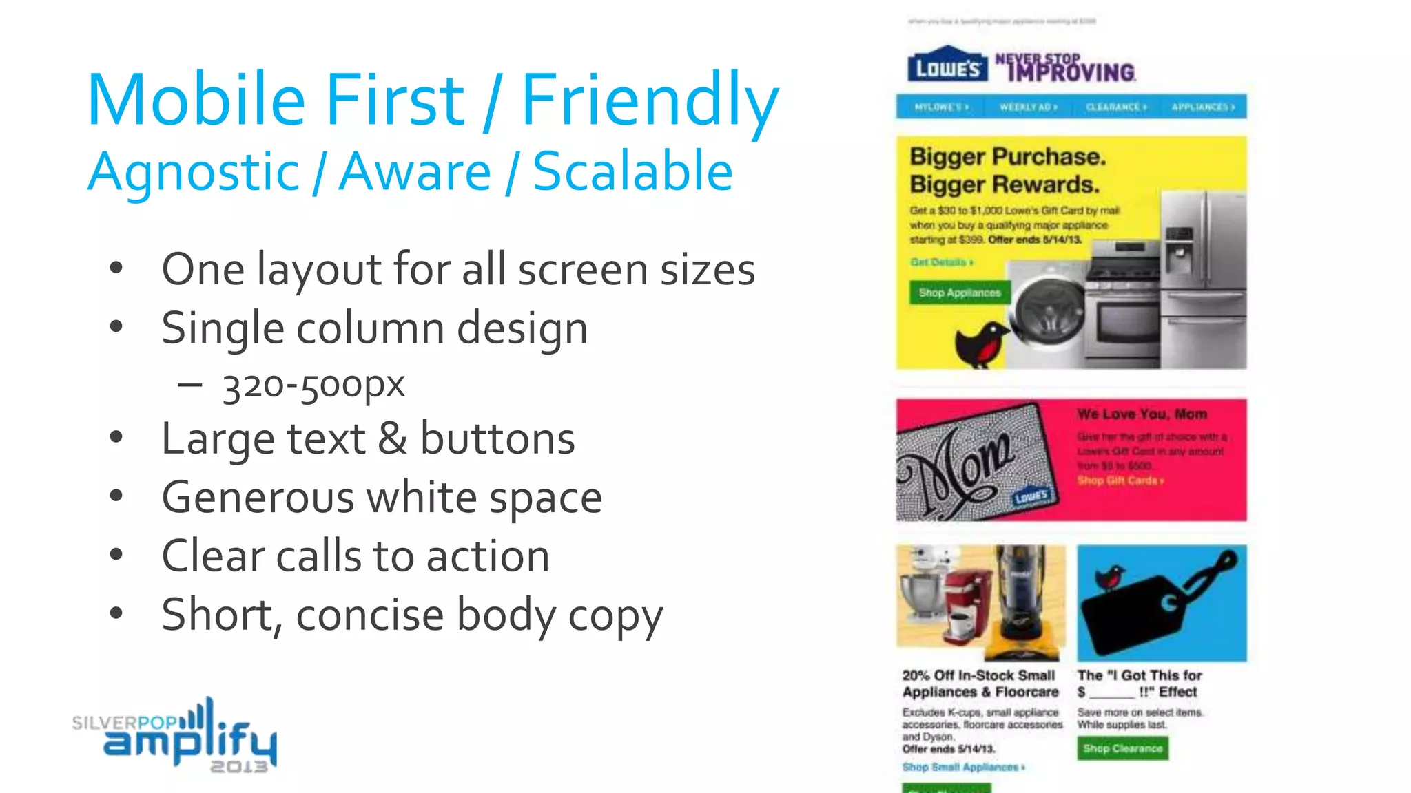 Mobile First / Friendly
• One layout for all screen sizes
• Single column design
– 320-500px
• Large text & buttons
• Generous white space
• Clear calls to action
• Short, concise body copy
Agnostic / Aware / Scalable
 