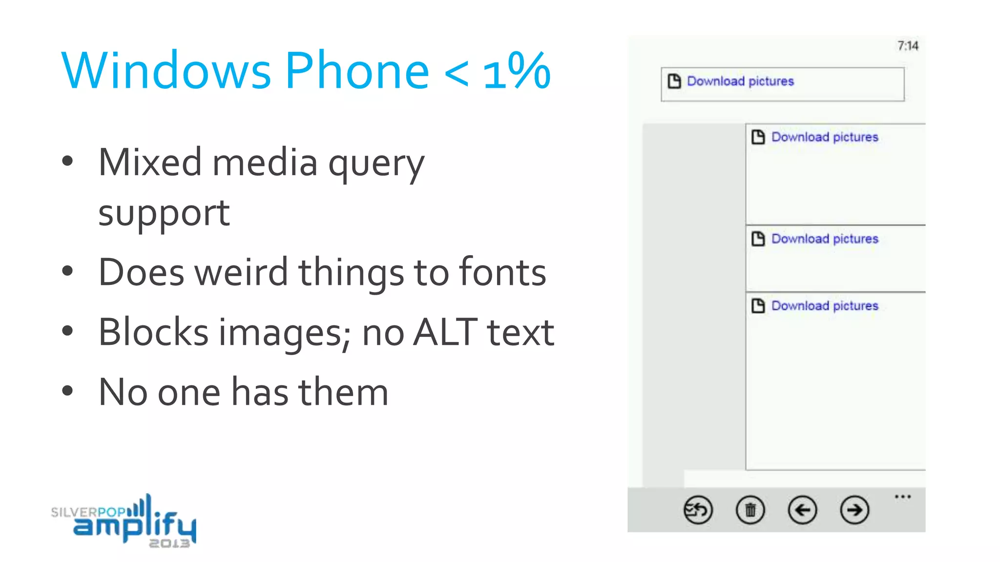 Windows Phone < 1%
• Mixed media query
support
• Does weird things to fonts
• Blocks images; no ALT text
• No one has them
 