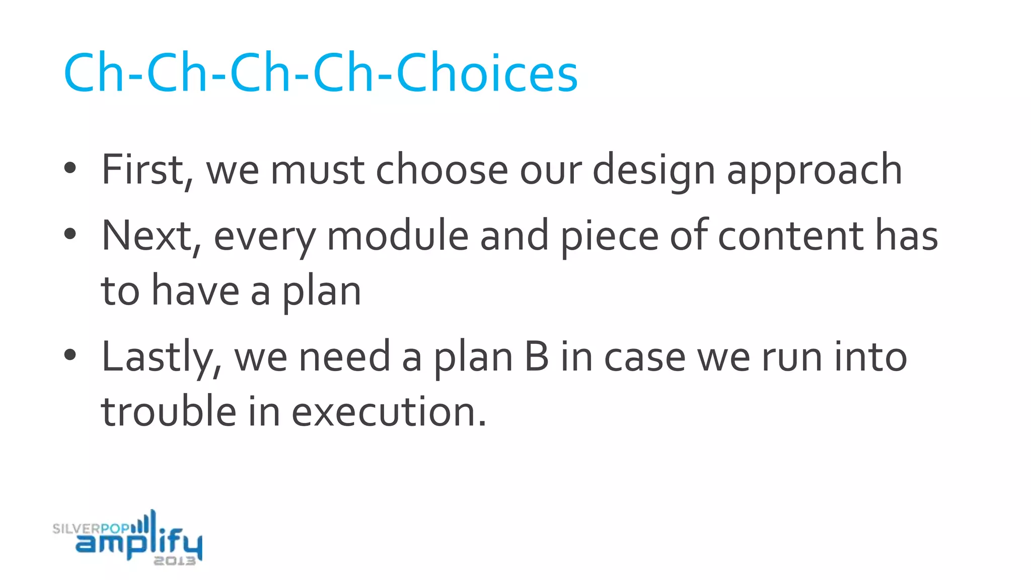 Ch-Ch-Ch-Ch-Choices
• First, we must choose our design approach
• Next, every module and piece of content has
to have a plan
• Lastly, we need a plan B in case we run into
trouble in execution.
 